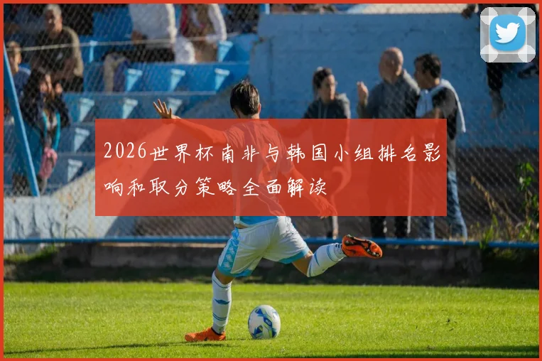2026世界杯南非与韩国小组排名影响和取分策略全面解读