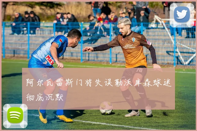 阿尔瓦雷斯门将失误勒沃库森球迷彻底沉默