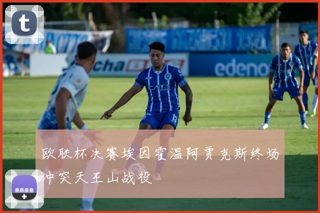 欧联杯决赛埃因霍温阿贾克斯终场冲突天王山战役