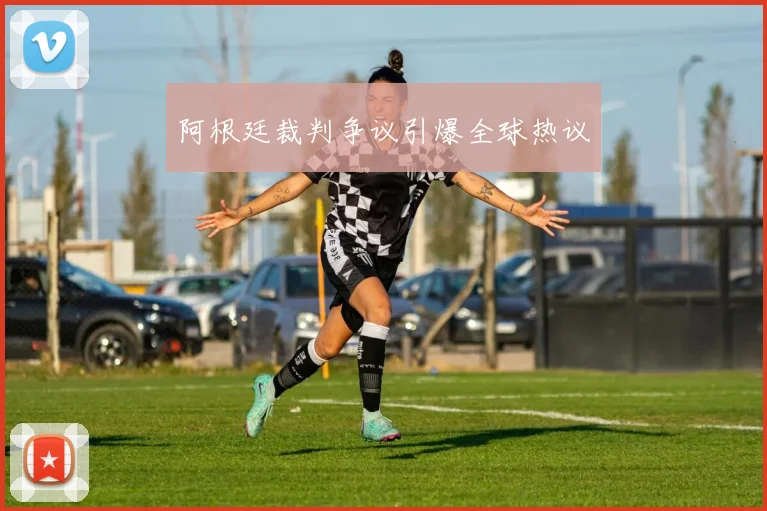 阿根廷裁判争议引爆全球热议