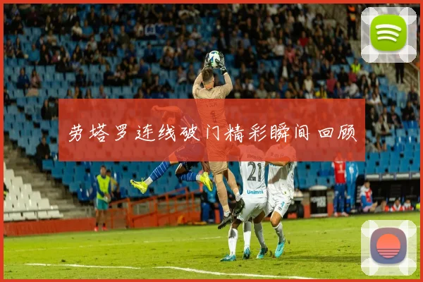 劳塔罗连线破门精彩瞬间回顾