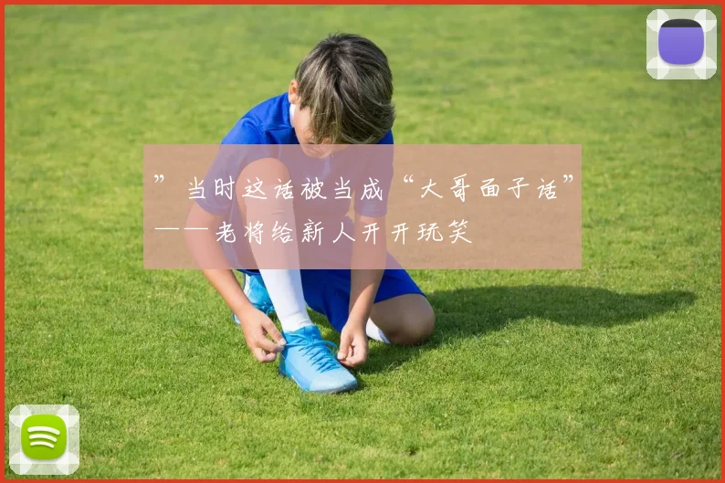 ”当时这话被当成“大哥面子话”——老将给新人开开玩笑