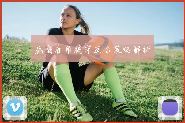 鹿岛鹿角稳守反击策略解析