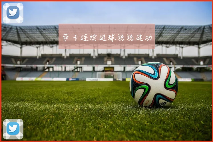 萨卡连续进球场场建功