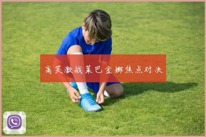 高芙激战莱巴金娜焦点对决