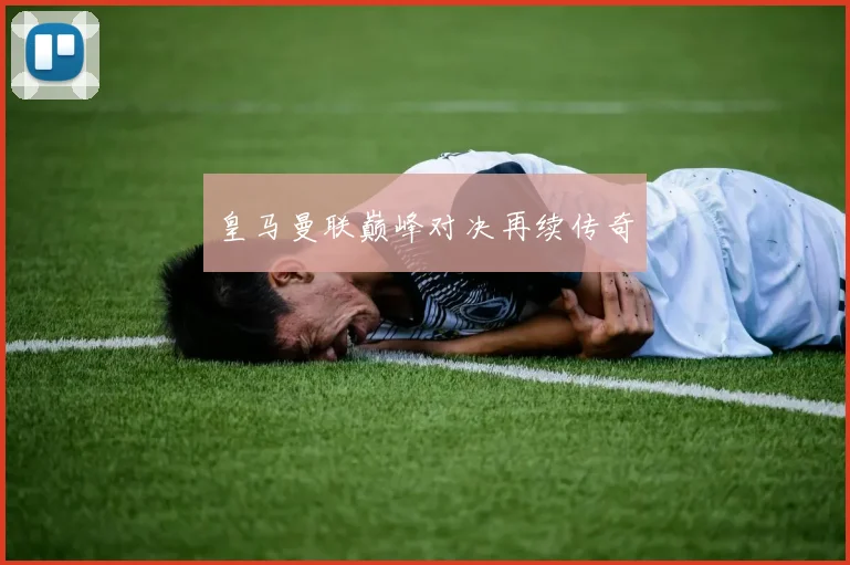 皇马曼联巅峰对决再续传奇