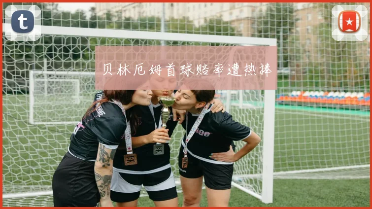 贝林厄姆首球赔率遭热捧
