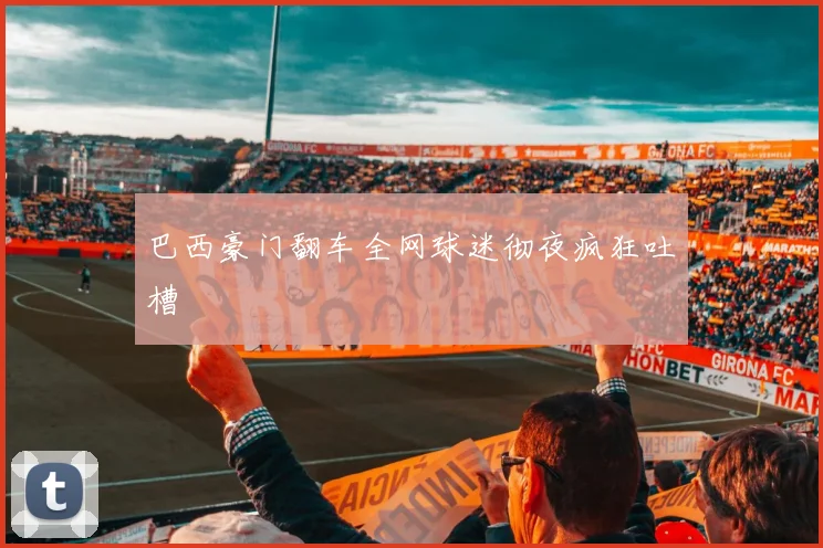 巴西豪门翻车全网球迷彻夜疯狂吐槽