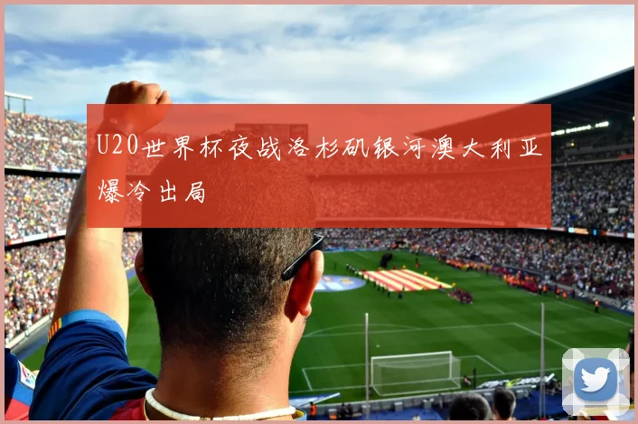 U20世界杯夜战洛杉矶银河澳大利亚爆冷出局