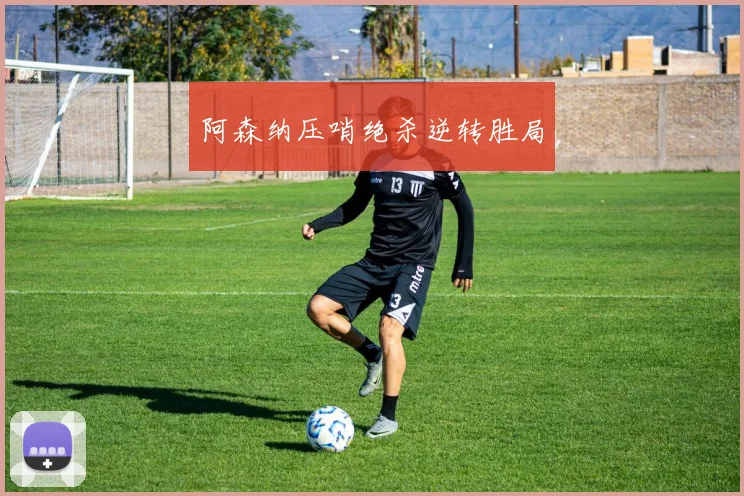 阿森纳压哨绝杀逆转胜局