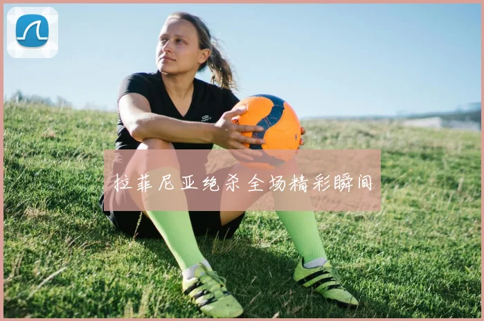 拉菲尼亚绝杀全场精彩瞬间