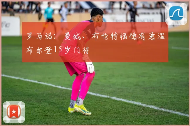 罗马诺：曼城、布伦特福德有意温布尔登15岁门将