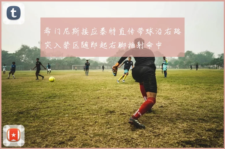希门尼斯接应泰特直传带球沿右路突入禁区随即起右脚抽射命中