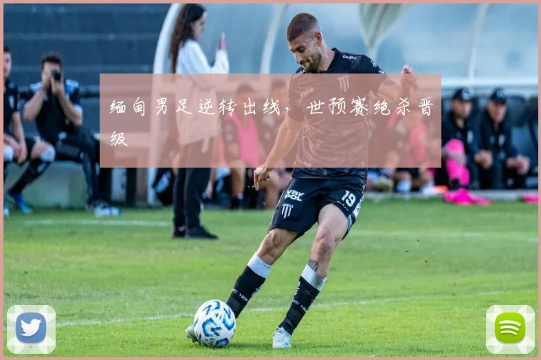 缅甸男足逆转出线，世预赛绝杀晋级