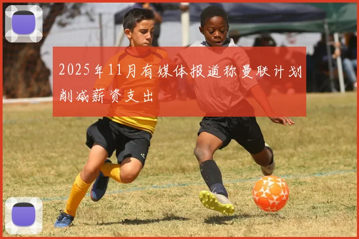 2025年11月有媒体报道称曼联计划削减薪资支出