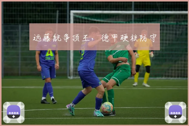 远藤航争顶王，德甲硬核防守