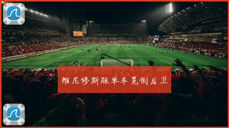 维尼修斯踩单车晃倒后卫