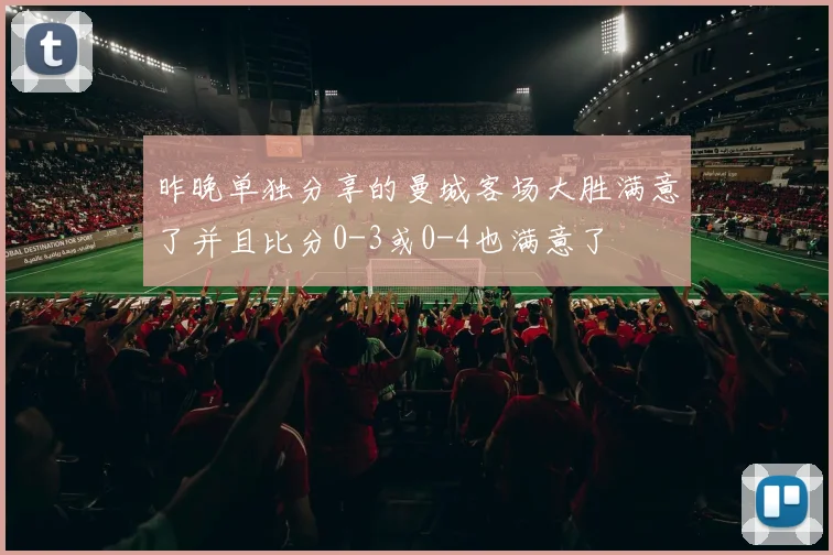 昨晚单独分享的曼城客场大胜满意了并且比分0-3或0-4也满意了