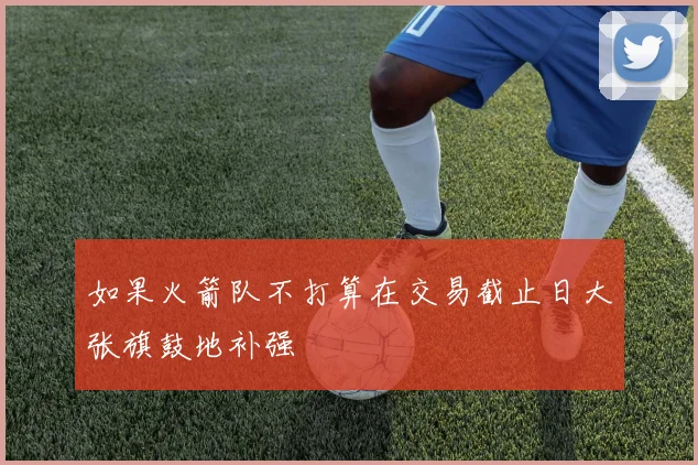 如果火箭队不打算在交易截止日大张旗鼓地补强