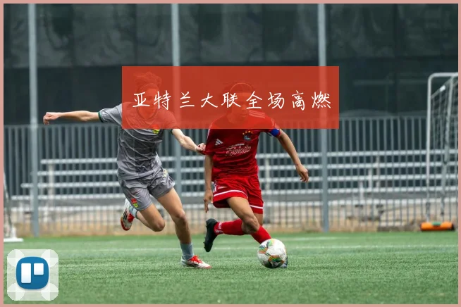 亚特兰大联全场高燃