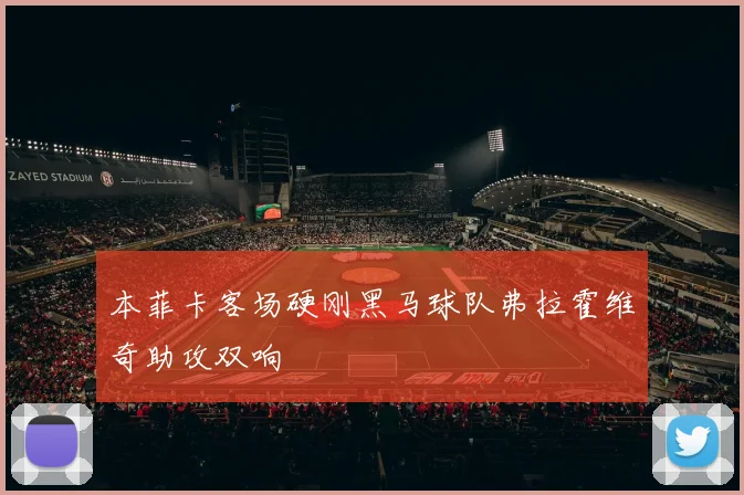 本菲卡客场硬刚黑马球队弗拉霍维奇助攻双响