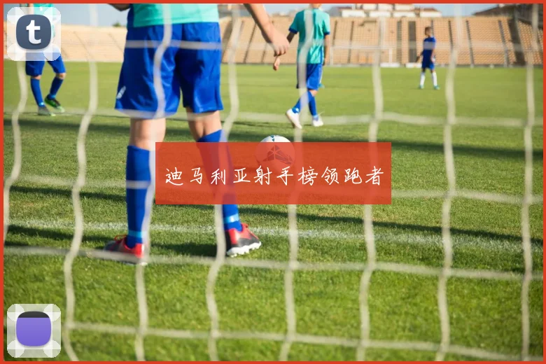 迪马利亚射手榜领跑者
