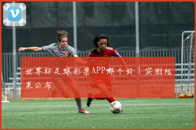 世界杯足球彩票APP哪个好｜实测结果公布