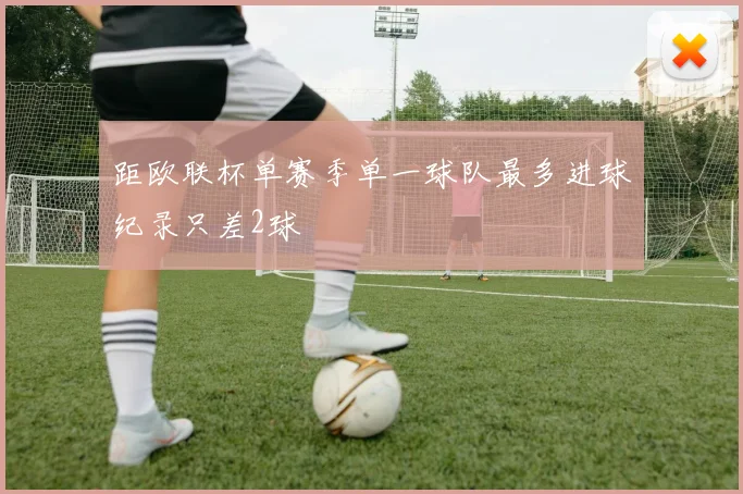 距欧联杯单赛季单一球队最多进球纪录只差2球