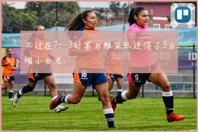 不过在7：3时塞尔维亚队连得了3分缩小分差