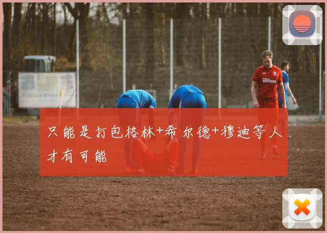只能是打包格林+希尔德+穆迪等人才有可能