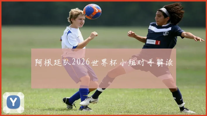 阿根廷队2026世界杯小组对手解读