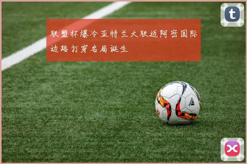 联盟杯爆冷亚特兰大联迈阿密国际边路打穿名局诞生