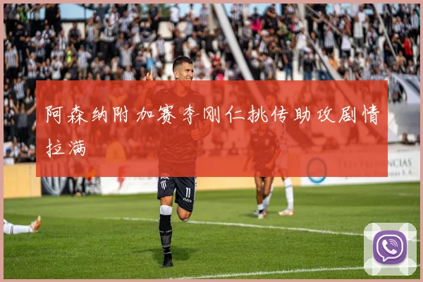 阿森纳附加赛李刚仁挑传助攻剧情拉满