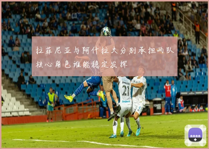 拉菲尼亚与阿什拉夫分别承担两队核心角色谁能稳定发挥