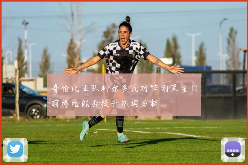 哥伦比亚队科尔多瓦对阵刚果金门前终结能否提升热词分析