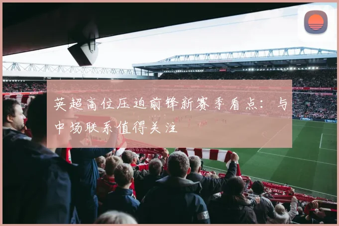 英超高位压迫前锋新赛季看点：与中场联系值得关注