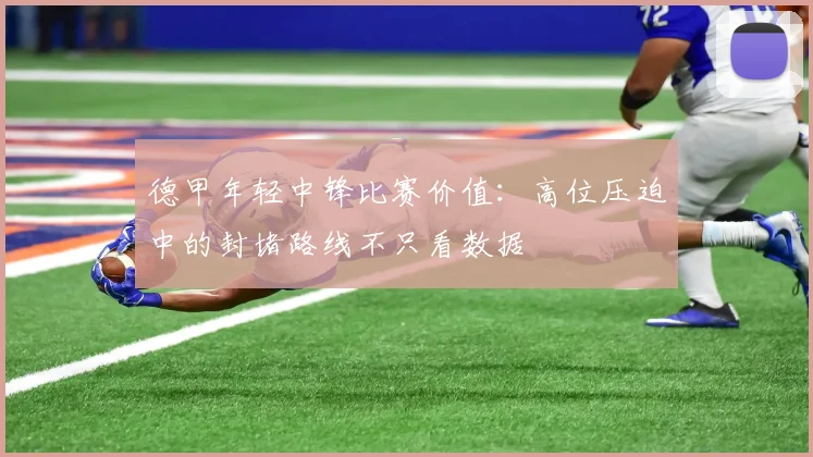 德甲年轻中锋比赛价值:高位压迫中的封堵路线不只看数据