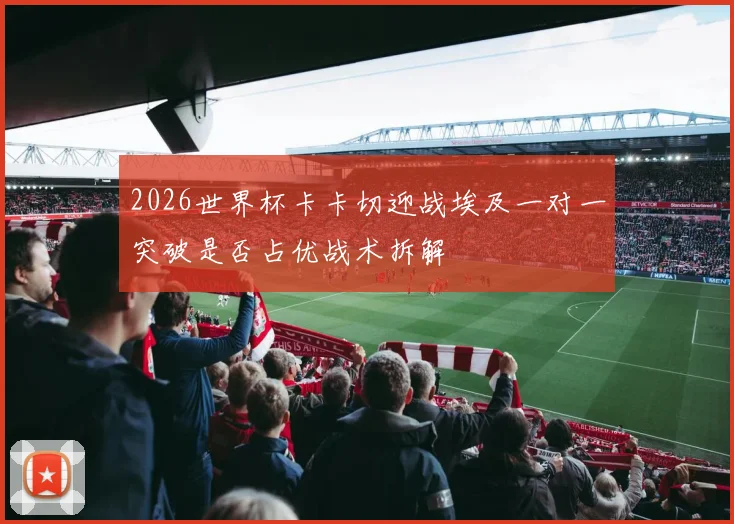 2026世界杯卡卡切迎战埃及一对一突破是否占优战术拆解