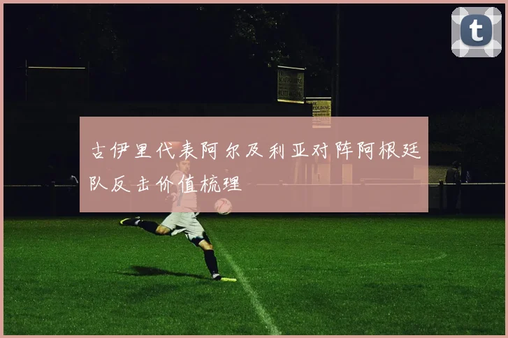 古伊里代表阿尔及利亚对阵阿根廷队反击价值梳理