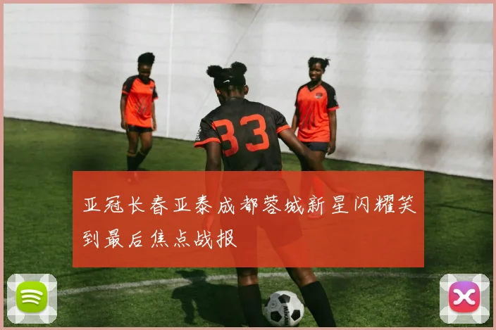 亚冠长春亚泰成都蓉城新星闪耀笑到最后焦点战报