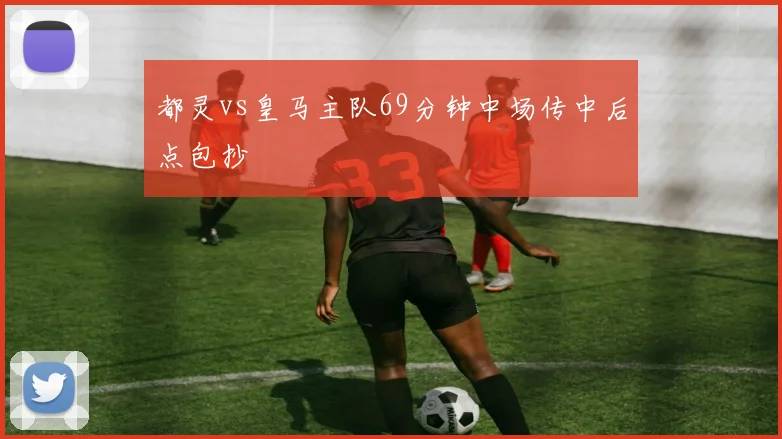 都灵vs皇马主队69分钟中场传中后点包抄