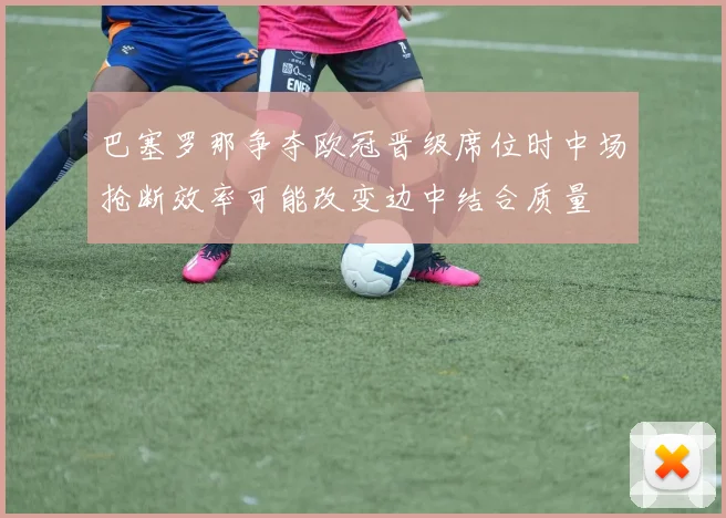 巴塞罗那争夺欧冠晋级席位时中场抢断效率可能改变边中结合质量