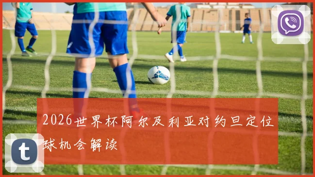 2026世界杯阿尔及利亚对约旦定位球机会解读