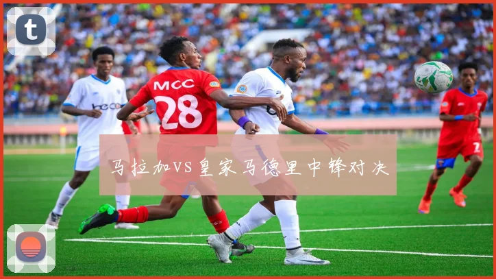 马拉加vs皇家马德里中锋对决