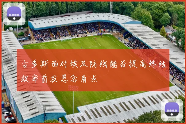 古多斯面对埃及防线能否提高终结效率首发悬念看点