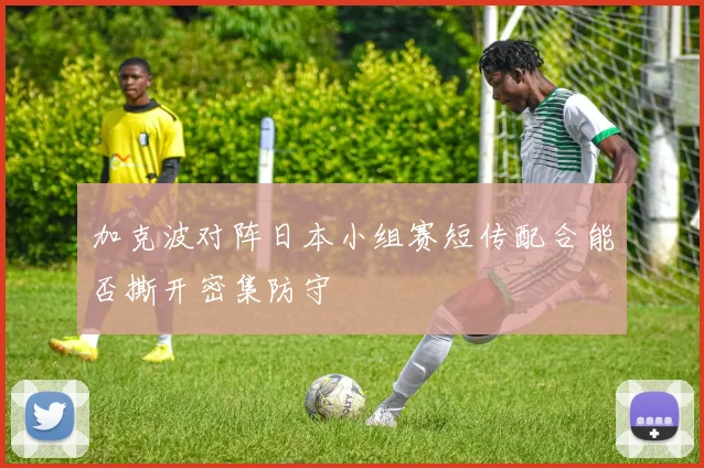 加克波对阵日本小组赛短传配合能否撕开密集防守