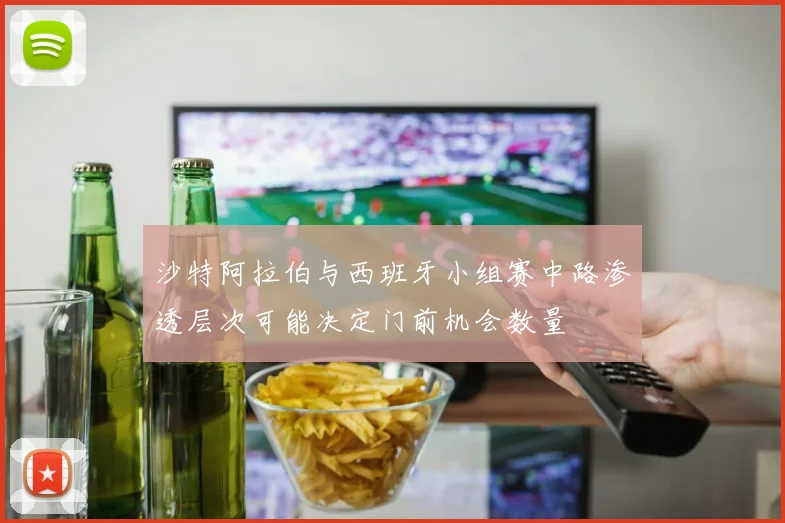 沙特阿拉伯与西班牙小组赛中路渗透层次可能决定门前机会数量
