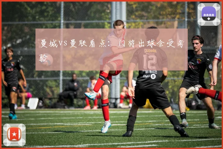 曼城vs曼联看点：门将出球会受考验