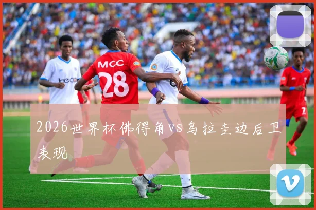 2026世界杯佛得角vs乌拉圭边后卫表现