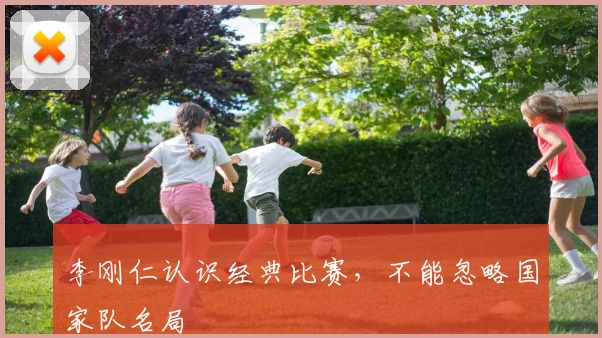 李刚仁认识经典比赛，不能忽略国家队名局